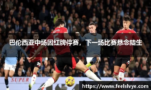 巴伦西亚中场因红牌停赛，下一场比赛悬念陡生