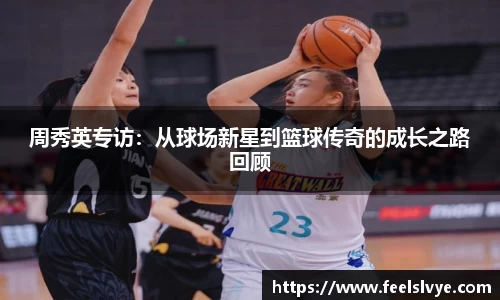 周秀英专访：从球场新星到篮球传奇的成长之路回顾