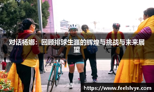 对话杨娜：回顾排球生涯的辉煌与挑战与未来展望