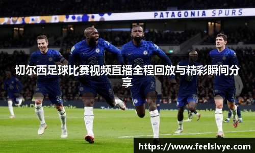 切尔西足球比赛视频直播全程回放与精彩瞬间分享