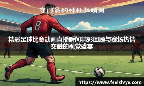 精彩足球比赛动画直播瞬间精彩回顾与赛场热情交融的视觉盛宴