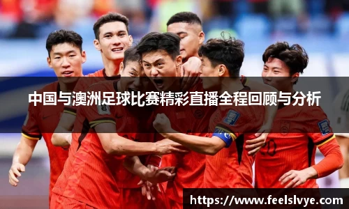 中国与澳洲足球比赛精彩直播全程回顾与分析