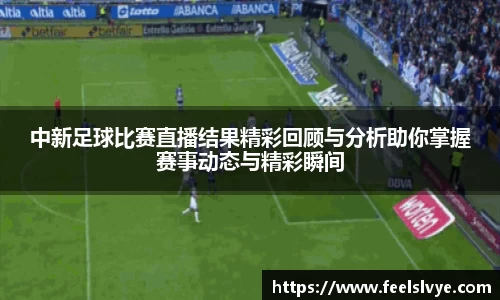 中新足球比赛直播结果精彩回顾与分析助你掌握赛事动态与精彩瞬间