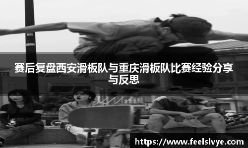 赛后复盘西安滑板队与重庆滑板队比赛经验分享与反思
