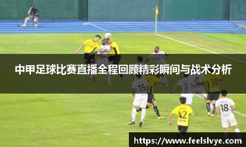 中甲足球比赛直播全程回顾精彩瞬间与战术分析