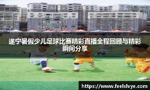 遂宁暑假少儿足球比赛精彩直播全程回顾与精彩瞬间分享