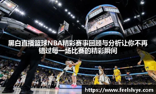 黑白直播篮球NBA精彩赛事回顾与分析让你不再错过每一场比赛的精彩瞬间