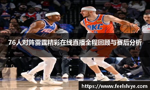 76人对阵雷霆精彩在线直播全程回顾与赛后分析