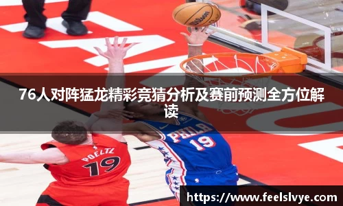 76人对阵猛龙精彩竞猜分析及赛前预测全方位解读