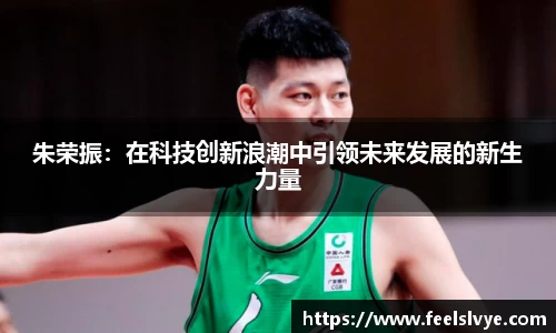 朱荣振：在科技创新浪潮中引领未来发展的新生力量