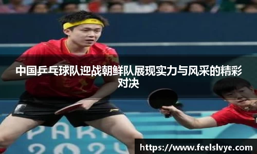 中国乒乓球队迎战朝鲜队展现实力与风采的精彩对决