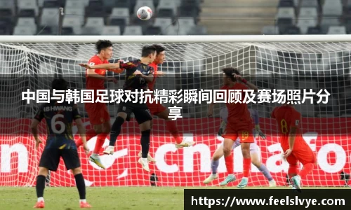 中国与韩国足球对抗精彩瞬间回顾及赛场照片分享