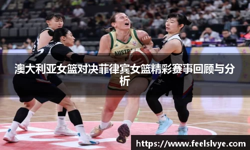 澳大利亚女篮对决菲律宾女篮精彩赛事回顾与分析
