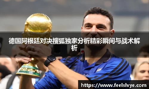 德国阿根廷对决搜狐独家分析精彩瞬间与战术解析