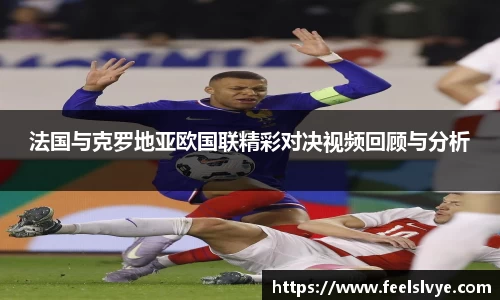 法国与克罗地亚欧国联精彩对决视频回顾与分析