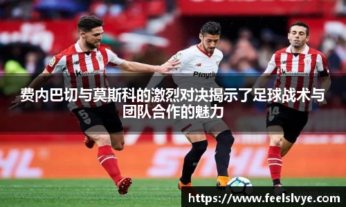 费内巴切与莫斯科的激烈对决揭示了足球战术与团队合作的魅力