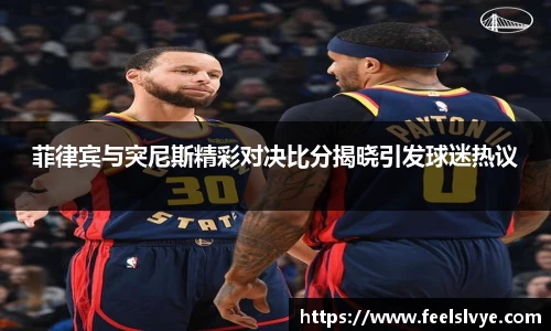 菲律宾与突尼斯精彩对决比分揭晓引发球迷热议