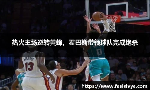 热火主场逆转黄蜂，霍巴斯带领球队完成绝杀